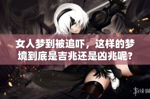 女人梦到被追吓，这样的梦境到底是吉兆还是凶兆呢？