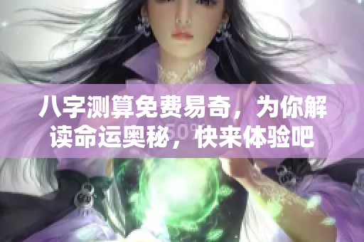 八字测算免费易奇，为你解读命运奥秘，快来体验吧