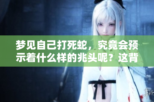 梦见自己打死蛇，究竟会预示着什么样的兆头呢？这背后隐藏了哪些深意？