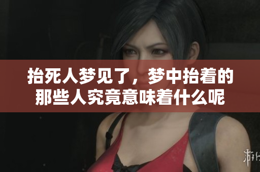 抬死人梦见了，梦中抬着的那些人究竟意味着什么呢