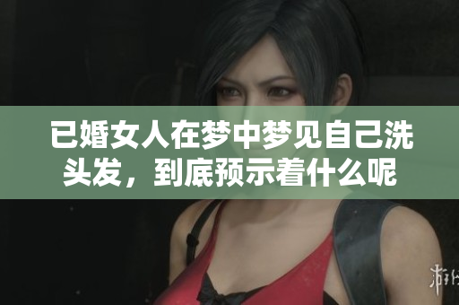 已婚女人在梦中梦见自己洗头发，到底预示着什么呢