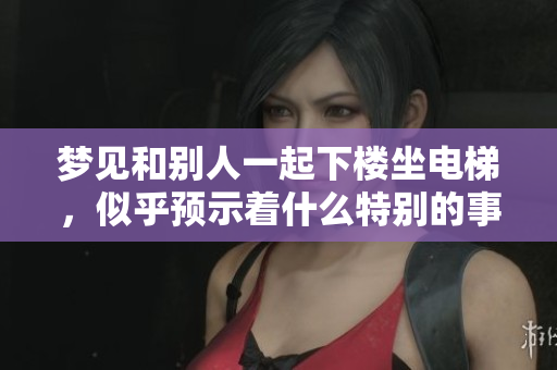 梦见和别人一起下楼坐电梯，似乎预示着什么特别的事情发生
