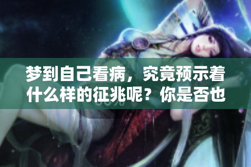梦到自己看病，究竟预示着什么样的征兆呢？你是否也有类似的梦境体验？