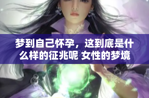 梦到自己怀孕，这到底是什么样的征兆呢 女性的梦境解析