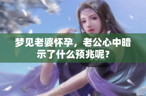 梦见老婆怀孕，老公心中暗示了什么预兆呢？