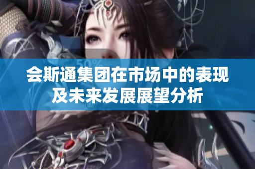 会斯通集团在市场中的表现及未来发展展望分析