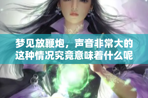 梦见放鞭炮，声音非常大的这种情况究竟意味着什么呢