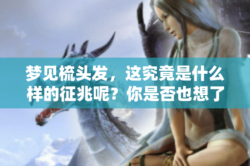 梦见梳头发，这究竟是什么样的征兆呢？你是否也想了解一下呢？