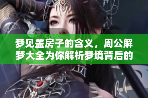梦见盖房子的含义，周公解梦大全为你解析梦境背后的秘密