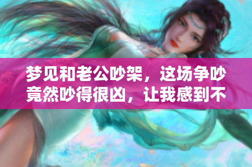 梦见和老公吵架，这场争吵竟然吵得很凶，让我感到不安
