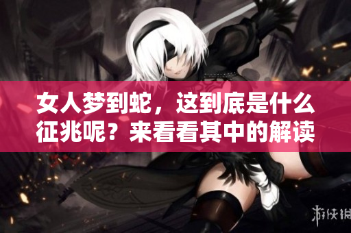 女人梦到蛇，这到底是什么征兆呢？来看看其中的解读吧。