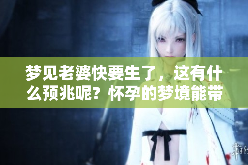 梦见老婆快要生了，这有什么预兆呢？怀孕的梦境能带来哪些启示呢