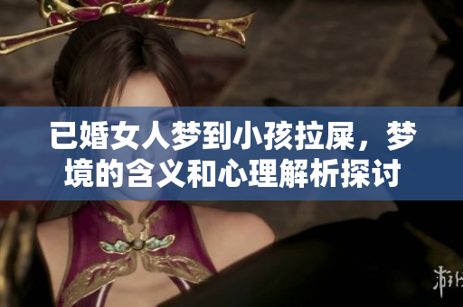 已婚女人梦到小孩拉屎，梦境的含义和心理解析探讨