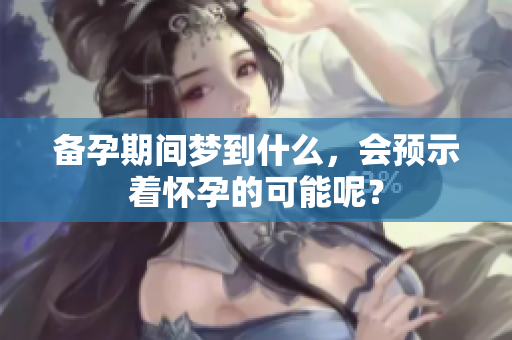备孕期间梦到什么，会预示着怀孕的可能呢？