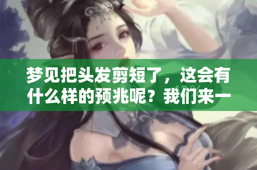梦见把头发剪短了，这会有什么样的预兆呢？我们来一起分析一下吧！