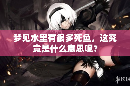 梦见水里有很多死鱼，这究竟是什么意思呢？
