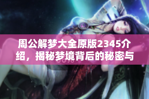 周公解梦大全原版2345介绍，揭秘梦境背后的秘密与含义