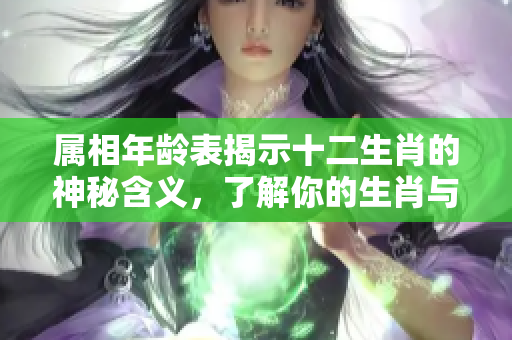 属相年龄表揭示十二生肖的神秘含义，了解你的生肖与年龄关系