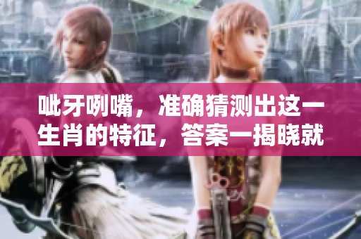 呲牙咧嘴，准确猜测出这一生肖的特征，答案一揭晓就知道了