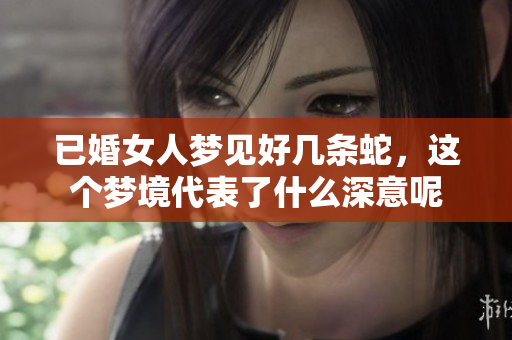 已婚女人梦见好几条蛇，这个梦境代表了什么深意呢