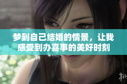梦到自己结婚的情景，让我感受到办喜事的美好时刻