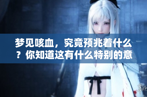 梦见咳血，究竟预兆着什么？你知道这有什么特别的意义吗？
