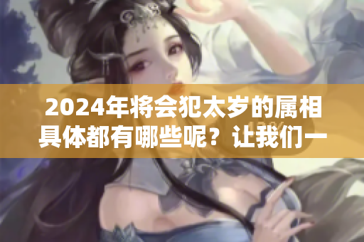 2024年将会犯太岁的属相具体都有哪些呢？让我们一起来看看吧