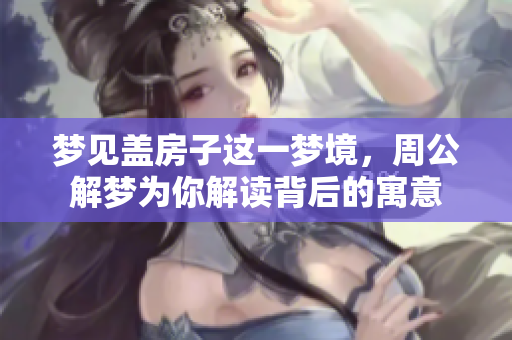 梦见盖房子这一梦境，周公解梦为你解读背后的寓意