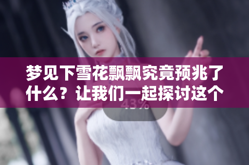 梦见下雪花飘飘究竟预兆了什么？让我们一起探讨这个神秘的梦境吧