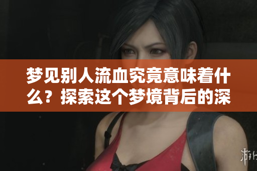梦见别人流血究竟意味着什么？探索这个梦境背后的深层含义