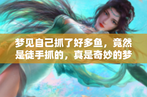 梦见自己抓了好多鱼，竟然是徒手抓的，真是奇妙的梦境