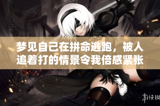 梦见自己在拼命逃跑，被人追着打的情景令我倍感紧张
