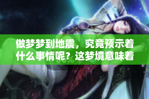 做梦梦到地震，究竟预示着什么事情呢？这梦境意味着什么呢？