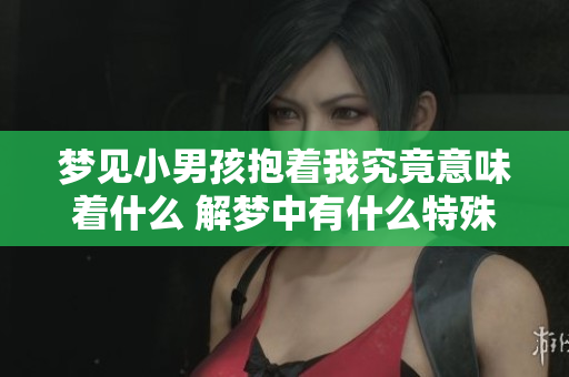 梦见小男孩抱着我究竟意味着什么 解梦中有什么特殊预兆吗