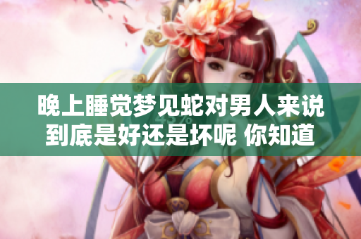 晚上睡觉梦见蛇对男人来说到底是好还是坏呢 你知道吗