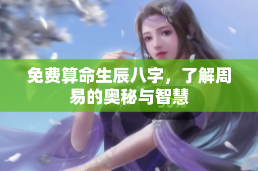 免费算命生辰八字，了解周易的奥秘与智慧
