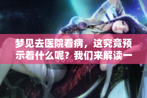 梦见去医院看病，这究竟预示着什么呢？我们来解读一下这个梦的含义。