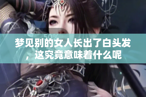 梦见别的女人长出了白头发，这究竟意味着什么呢