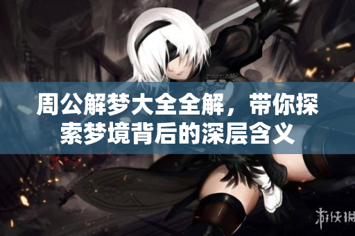 周公解梦大全全解，带你探索梦境背后的深层含义