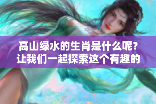 高山绿水的生肖是什么呢？让我们一起探索这个有趣的问题。