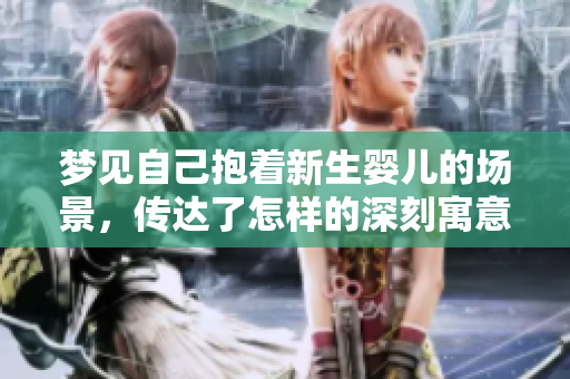梦见自己抱着新生婴儿的场景，传达了怎样的深刻寓意呢