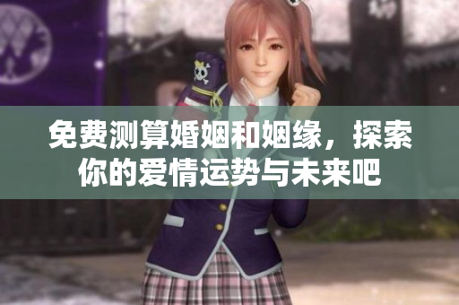 免费测算婚姻和姻缘，探索你的爱情运势与未来吧