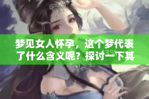 梦见女人怀孕，这个梦代表了什么含义呢？探讨一下其中的深意。
