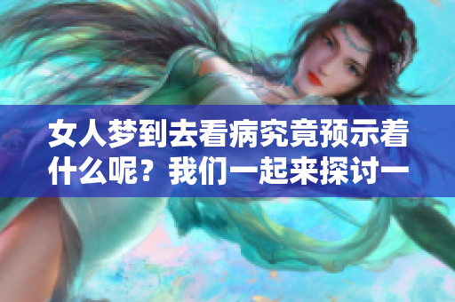 女人梦到去看病究竟预示着什么呢？我们一起来探讨一下吧！