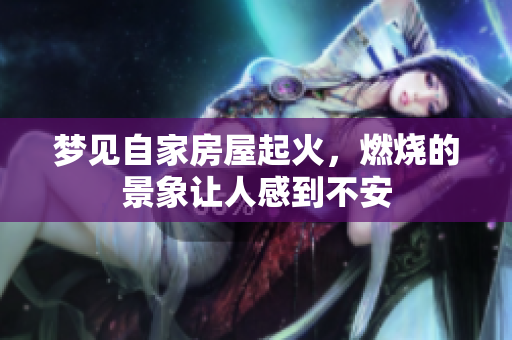 梦见自家房屋起火，燃烧的景象让人感到不安