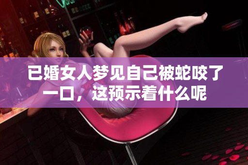 已婚女人梦见自己被蛇咬了一口，这预示着什么呢