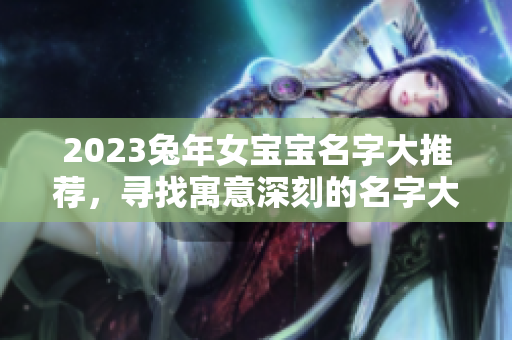 2023兔年女宝宝名字大推荐，寻找寓意深刻的名字大全