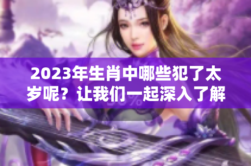 2023年生肖中哪些犯了太岁呢？让我们一起深入了解一下吧！