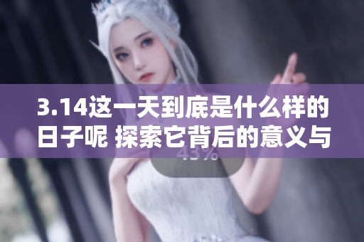 3.14这一天到底是什么样的日子呢 探索它背后的意义与庆祝方式