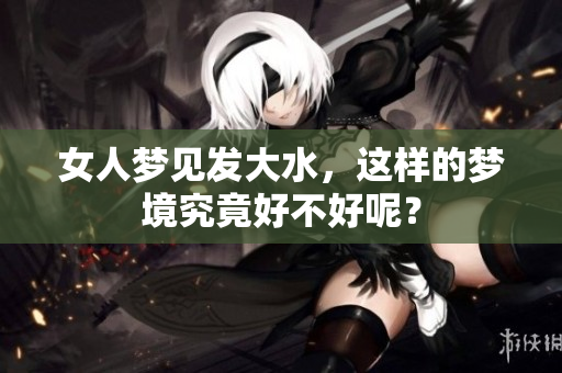 女人梦见发大水，这样的梦境究竟好不好呢？